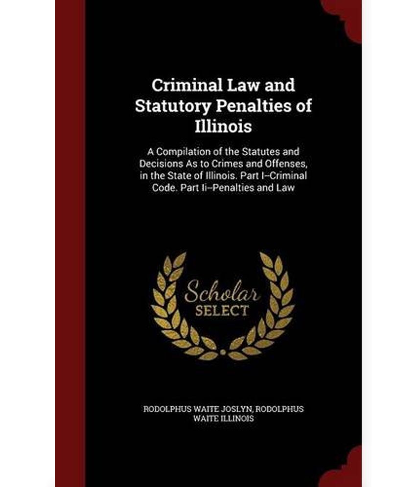 Criminal Law And Statutory Penalties Of Illinois: A Compilation Of The ...