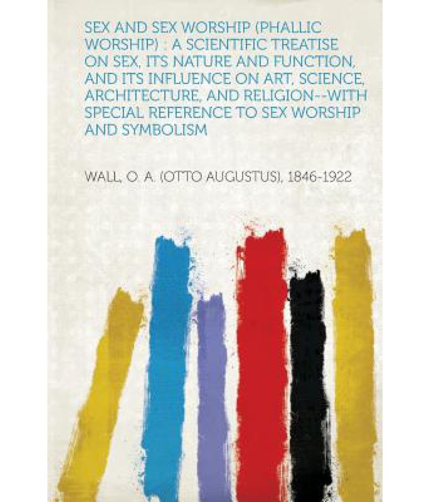 Sex And Sex Worship Phallic Worship A Scientific Treatise On Sex