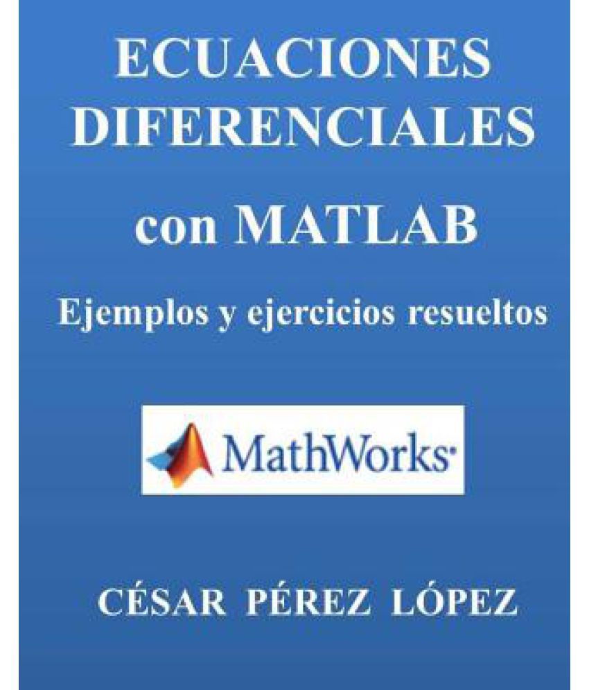 Ecuaciones Diferenciales Con MATLAB. Ejemplos y Ejercicios Resueltos Ecuaciones Diferenciales Con MATLAB. Ejemplos y Ejercicios Resueltos