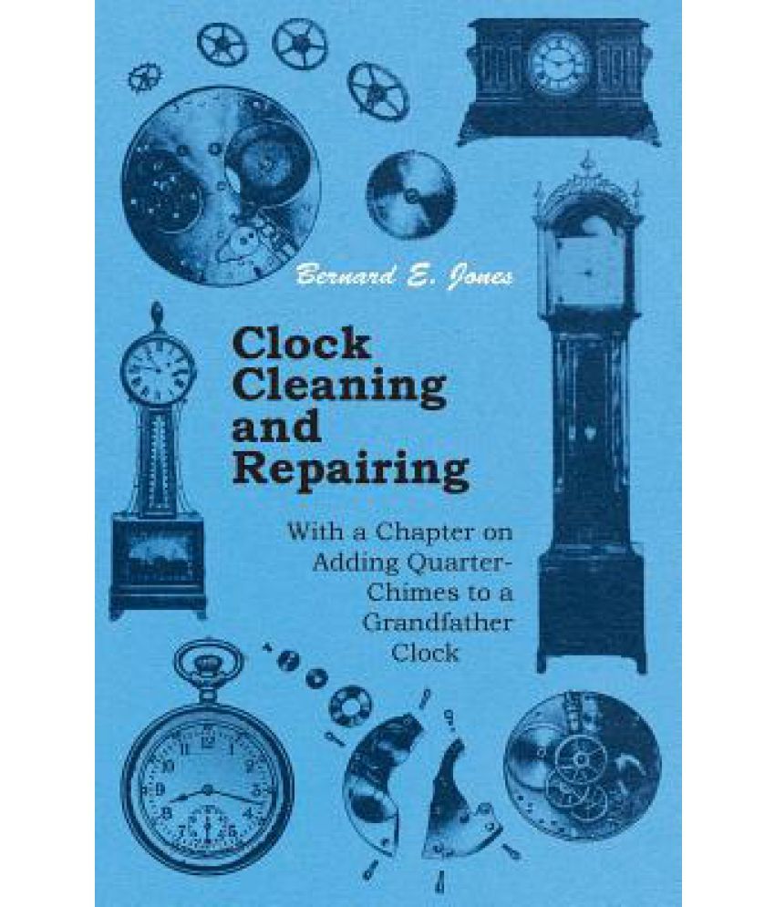 Clock Cleaning and Repairing With a Chapter on Adding QuarterChimes