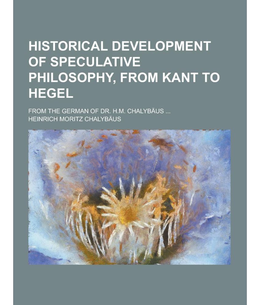 Historical Development of Speculative Philosophy, from Kant to Hegel; From the German of Dr. H.M