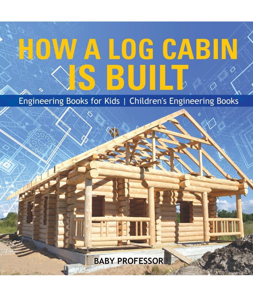 How A Log Cabin Is Built Engineering Books For Kids Children S