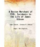 A Boston Merchant of 1745 Incidents in the Life of James Gibson 1847 [Hardcover]