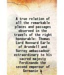 A true relation of all the remarkable places and passages observed in the travels of the right honourable Thomas Lord Hovvard Earle of Aru [Hardcover]