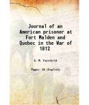 Journal of an American prisoner at Fort Malden and Quebec in the War of 1812 1909 [Hardcover]