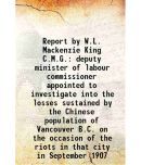 Report by W. litres Mackenzie King C.M.G. deputy minister of labour commissioner appointed to investigate into the losses sustained by the Chin [Hardcover]