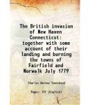 The British invasion of New Haven Connecticut together with some account of their landing and burning the towns of Fairfield and Norwalk J [Hardcover]