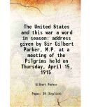 The United States and this war a word in season address given by Sir Gilbert Parker, M.P. at a meeting of the Pilgrims held on Thursday, A [Hardcover]