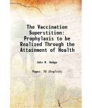 The Vaccination Superstition Prophylaxis to be Realized Through the Attainment of Health 1902 [Hardcover]