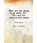 What are you going to do about it : The case for constructive peace 1900 [Hardcover]