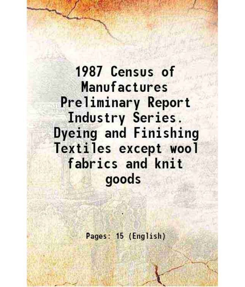     			1987 Census of Manufactures Preliminary Report Industry Series. Dyeing and Finishing Textiles except wool fabrics and knit goods [Hardcover]