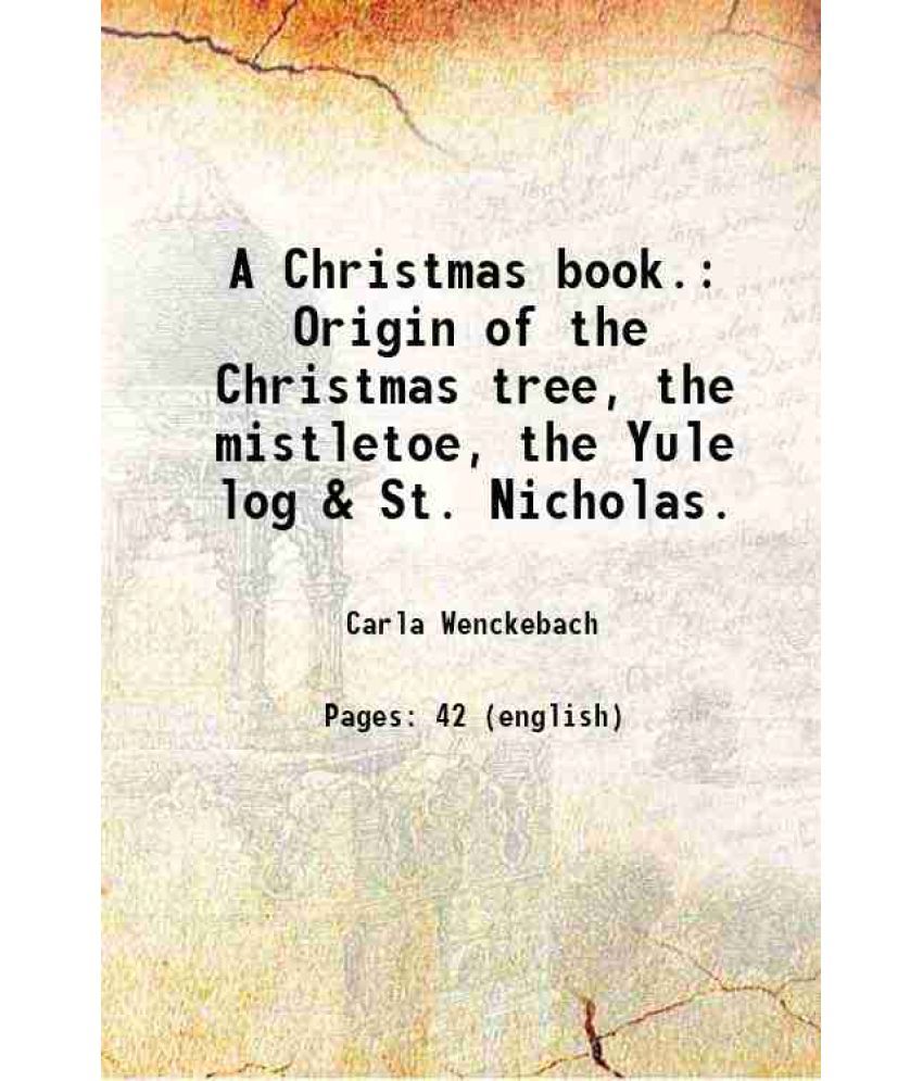     			A Christmas book. Origin of the Christmas tree, the mistletoe, the Yule log & St. Nicholas. 1898 [Hardcover]