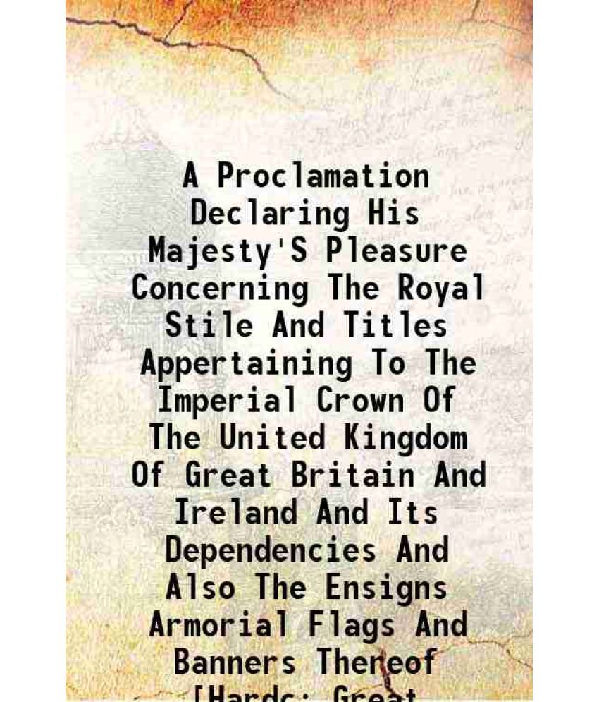     			A Proclamation Declaring His Majesty'S Pleasure Concerning The Royal Stile And Titles Appertaining To The Imperial Crown Of The United Kin [Hardcover]