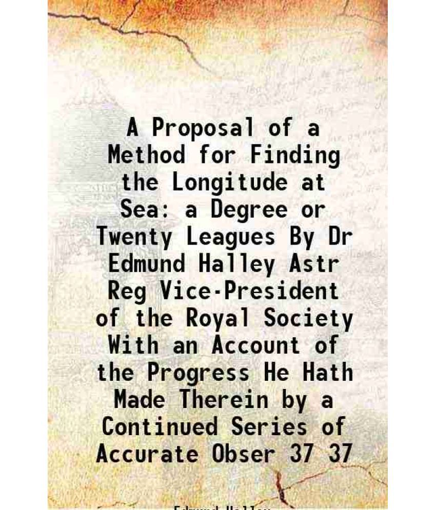     			A Proposal of a Method for Finding the Longitude at Sea a Degree or Twenty Leagues By Dr Edmund Halley Astr Reg Vice-President of the Roya [Hardcover]