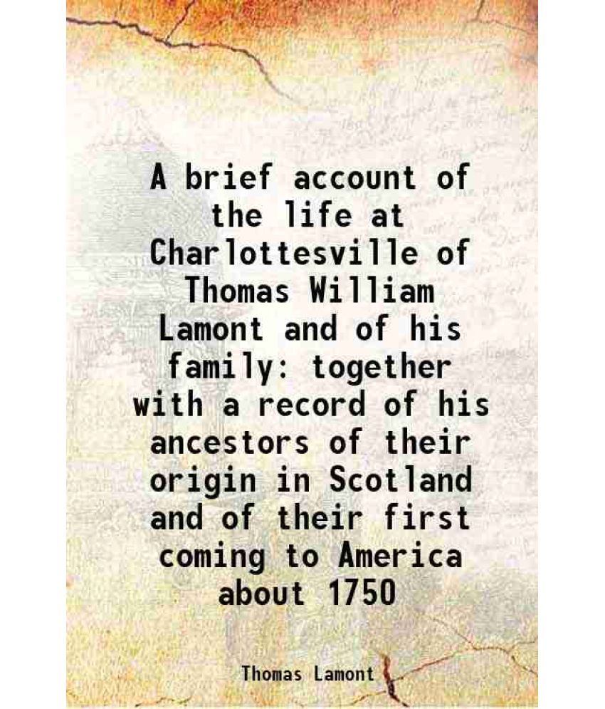     			A brief account of the life at Charlottesville of Thomas William Lamont and of his family together with a record of his ancestors of their [Hardcover]