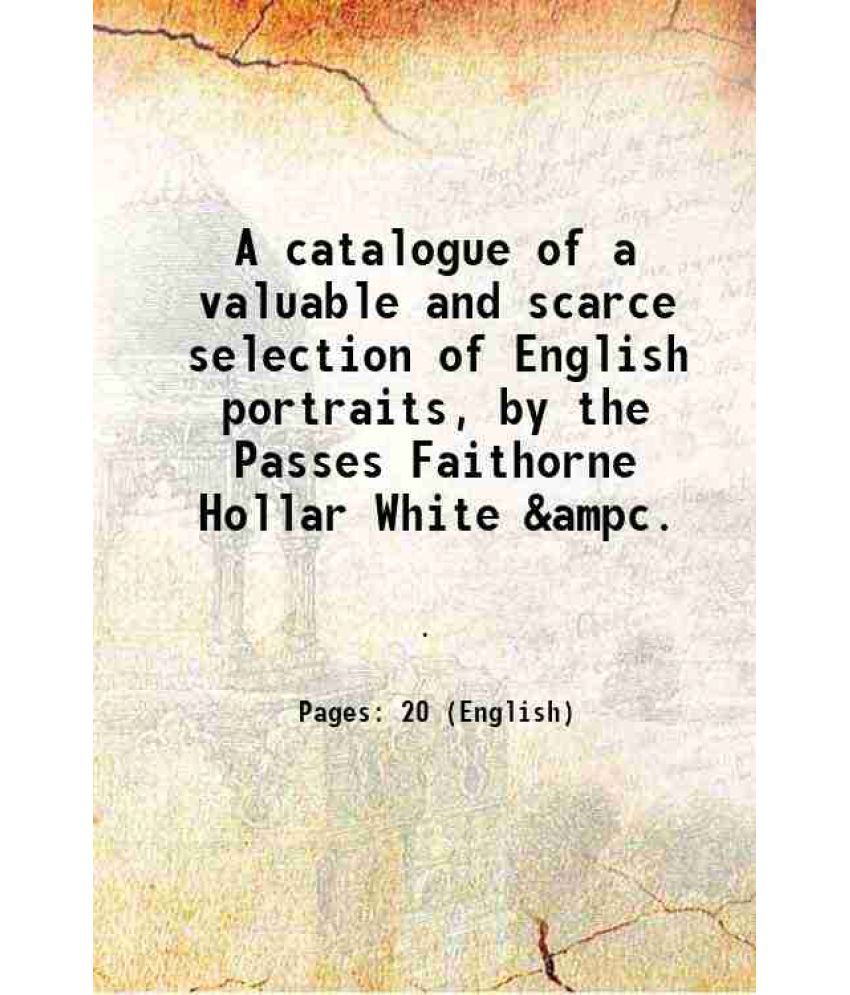     			A catalogue of a valuable and scarce selection of English portraits, by the Passes Faithorne Hollar White &ampc. 1810 [Hardcover]