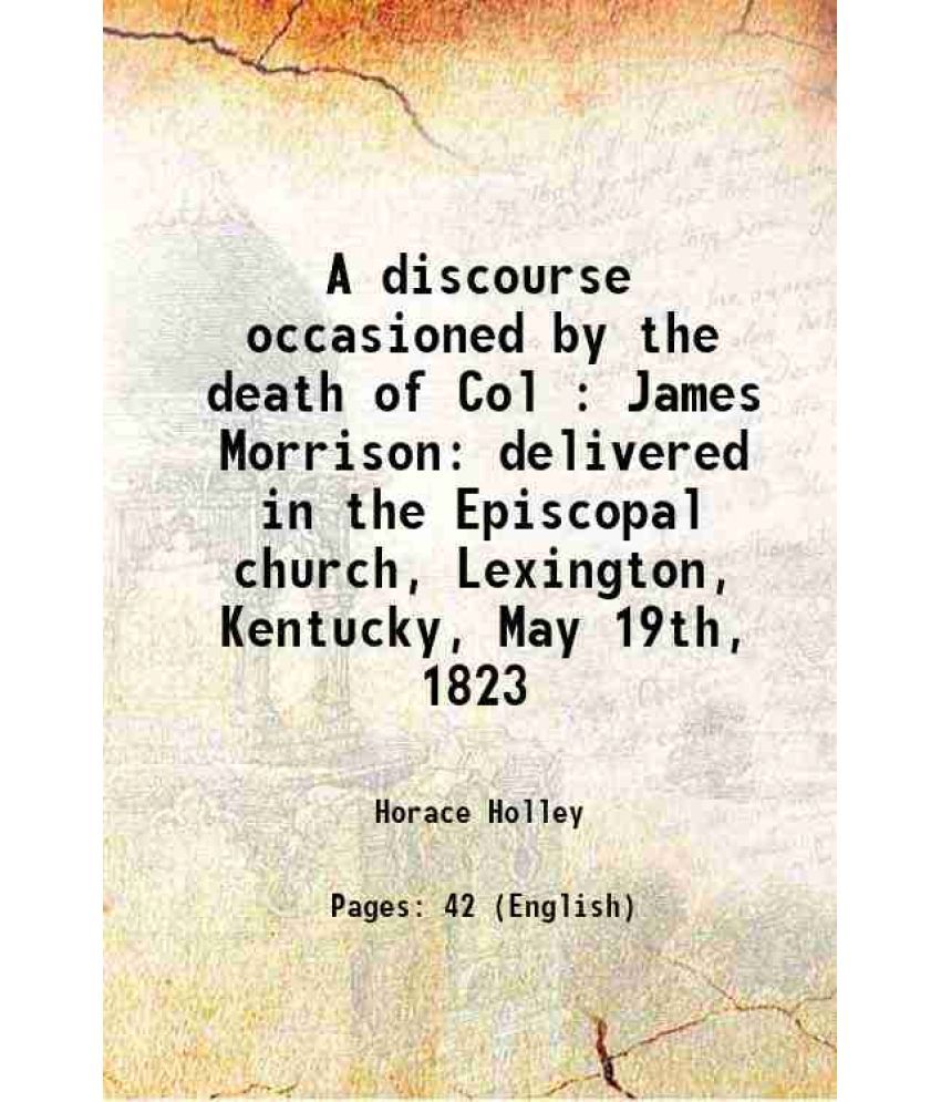     			A discourse occasioned by the death of Col : James Morrison delivered in the Episcopal church, Lexington, Kentucky, May 19th, 1823 1823 [Hardcover]