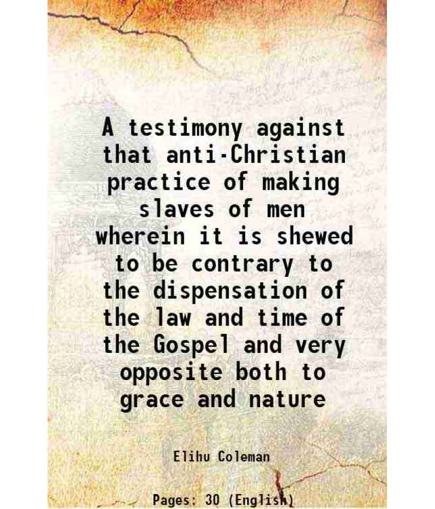     			A testimony against that anti-Christian practice of making slaves of men wherein it is shewed to be contrary to the dispensation of the la [Hardcover]