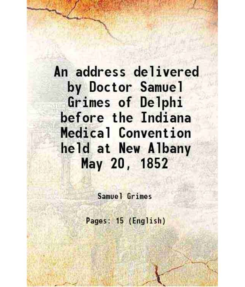     			An address delivered by Doctor Samuel Grimes of Delphi Before the Indiana Medical Convention held at New Albany May 20, 1852 1855 [Hardcover]