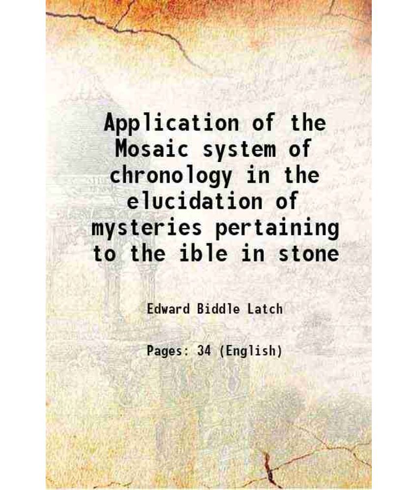     			Application of the Mosaic system of chronology in the elucidation of mysteries pertaining to the ible in stone 1895 [Hardcover]