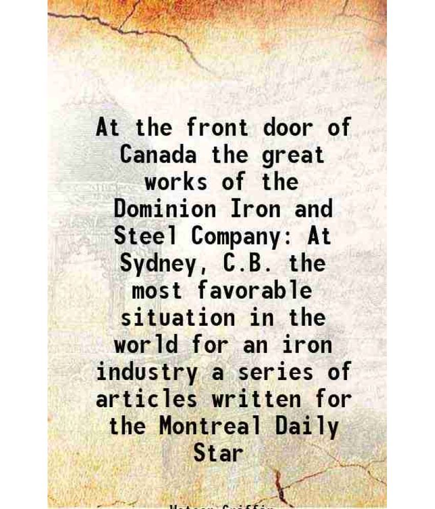     			At the front door of Canada the great works of the Dominion Iron and Steel Company At Sydney, C.B. the most favorable situation in the wor [Hardcover]