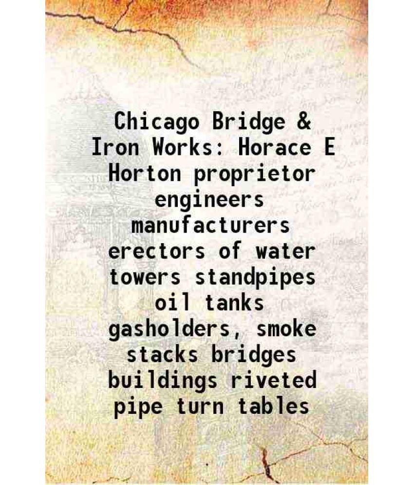     			Chicago Bridge & Iron Works Horace E Horton proprietor engineers manufacturers erectors of water towers standpipes oil tanks gasholders, s [Hardcover]