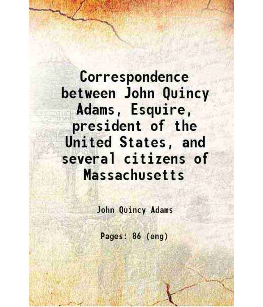     			Correspondence between John Quincy Adams, Esquire, president of the United States, and several citizens of Massachusetts 1829 [Hardcover]