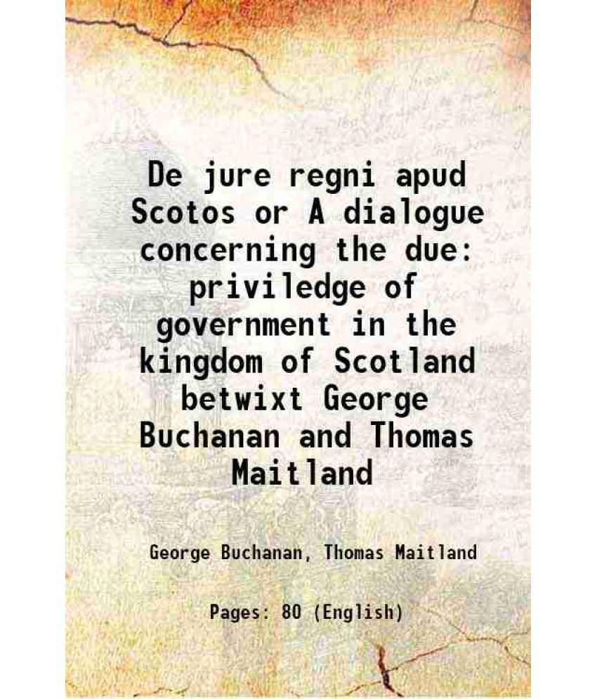     			De jure regni apud Scotos or A dialogue concerning the due priviledge of government in the kingdom of Scotland betwixt George Buchanan and [Hardcover]