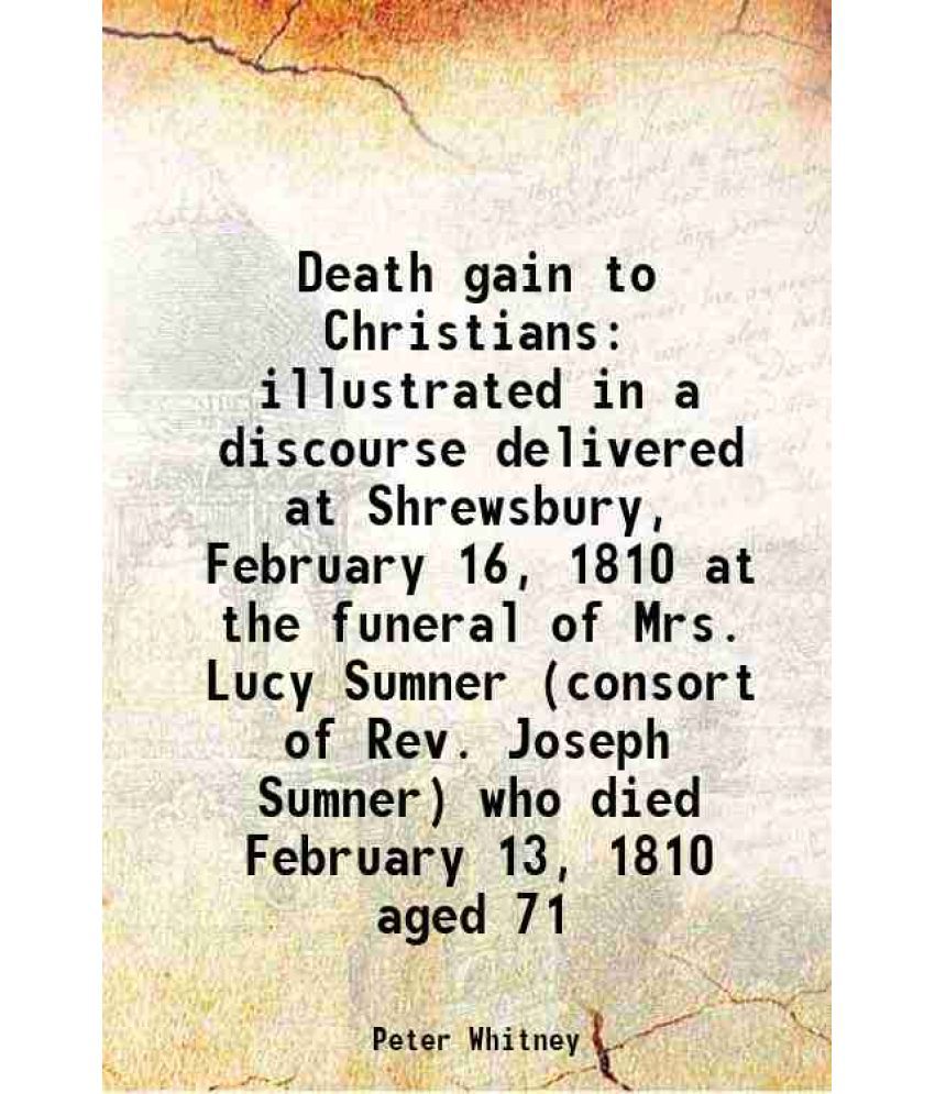     			Death gain to Christians illustrated in a discourse delivered at Shrewsbury, February 16, 1810 at the funeral of Mrs. Lucy Sumner (consort [Hardcover]
