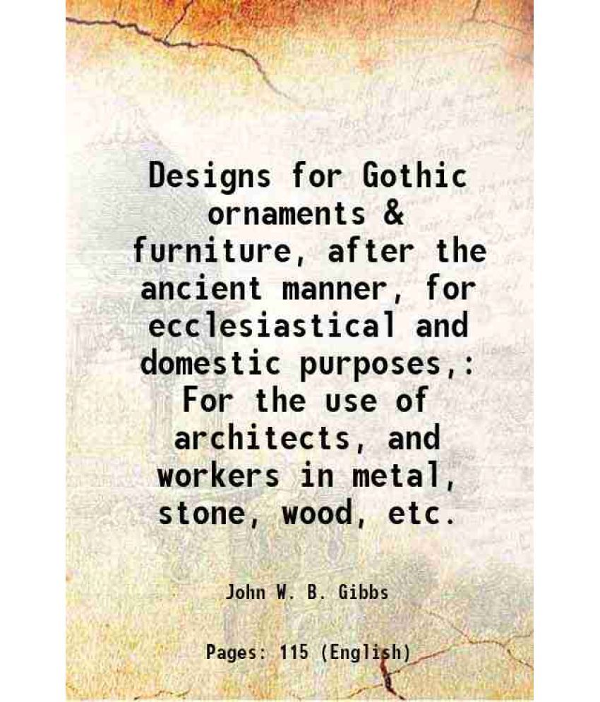     			Designs for Gothic ornaments & furniture, after the ancient manner, for ecclesiastical and domestic purposes, For the use of architects, a [Hardcover]