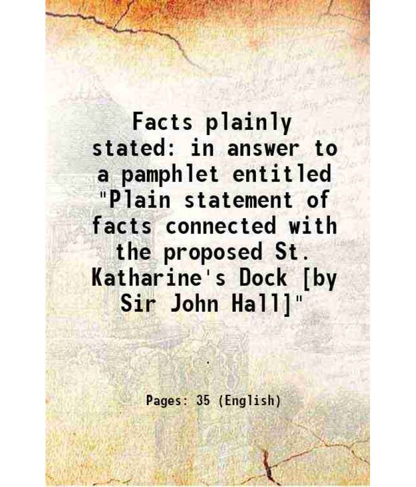     			Facts plainly stated in answer to a pamphlet entitled "Plain statement of facts connected with the proposed St. Katharine's Dock [by Sir J [Hardcover]