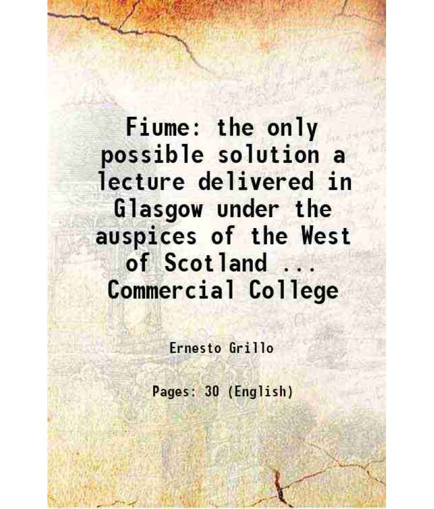     			Fiume the only possible solution a lecture delivered in Glasgow under the auspices of the West of Scotland ... Commercial College 1919 [Hardcover]