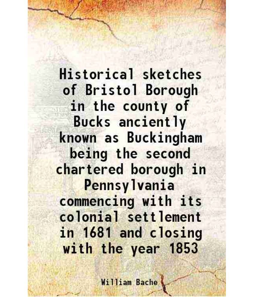     			Historical sketches of Bristol Borough, in the county of Bucks, anciently known as "Buckingham" being the second chartered borough in Penn [Hardcover]