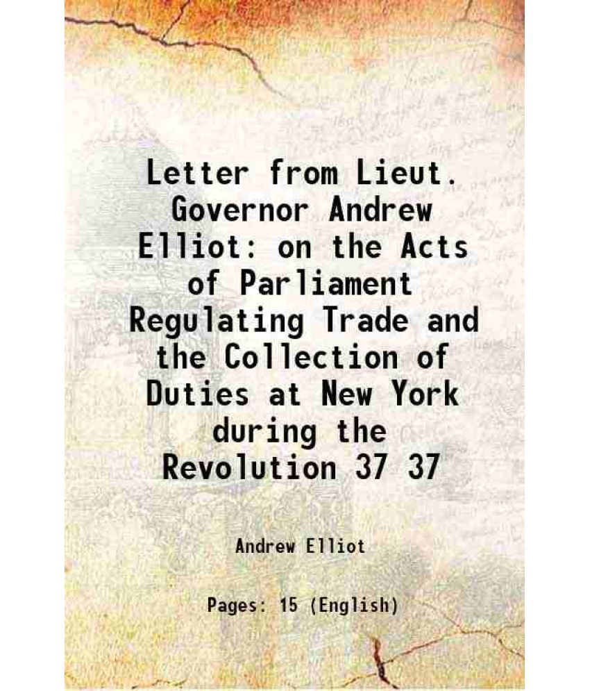     			Letter from Lieut. Governor Andrew Elliot on the Acts of Parliament Regulating Trade and the Collection of Duties at New York during the R [Hardcover]