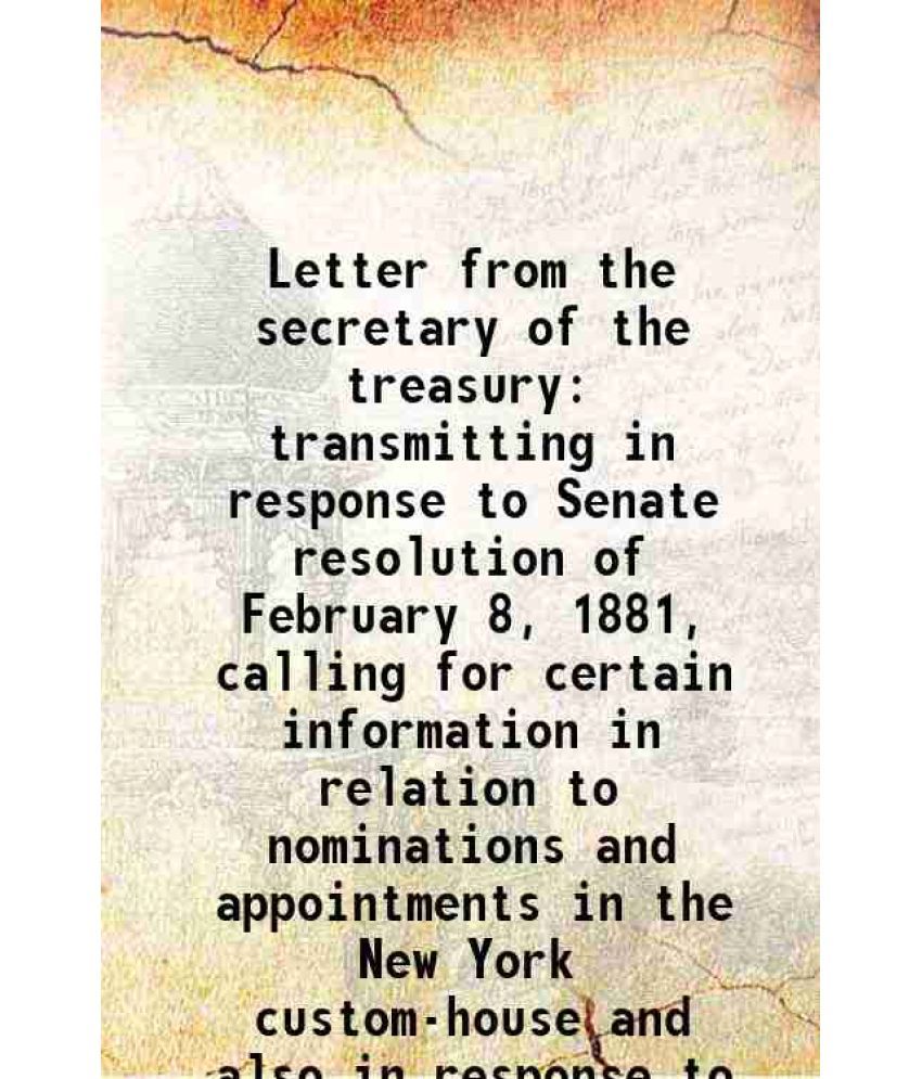     			Letter from the secretary of the treasury transmitting in response to Senate resolution of February 8, 1881, calling for certain informati [Hardcover]