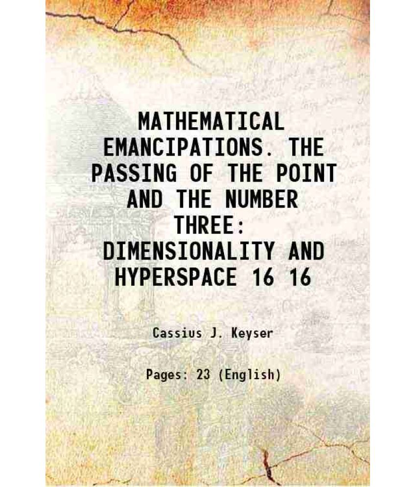     			MATHEMATICAL EMANCIPATIONS. THE PASSING OF THE POINT AND THE NUMBER THREE DIMENSIONALITY AND HYPERSPACE Volume 16 1906 [Hardcover]