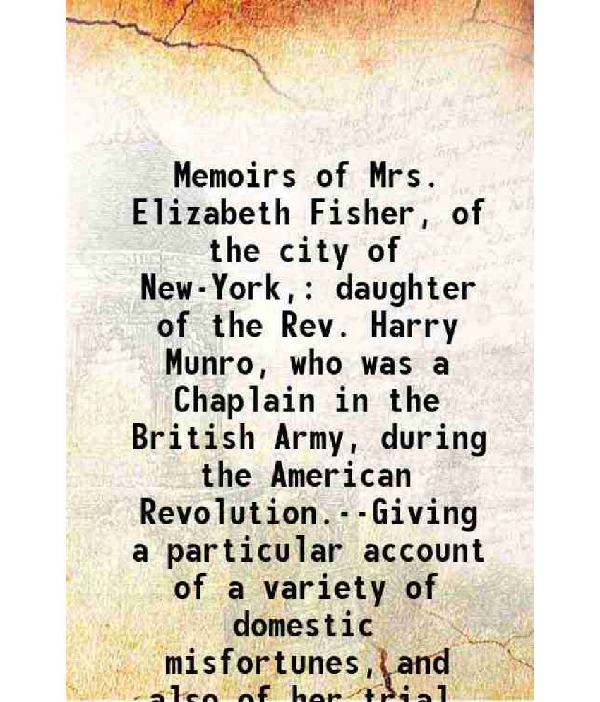     			Memoirs of Mrs. Elizabeth Fisher, of the city of New-York, daughter of the Rev. Harry Munro, who was a Chaplain in the British Army, durin [Hardcover]