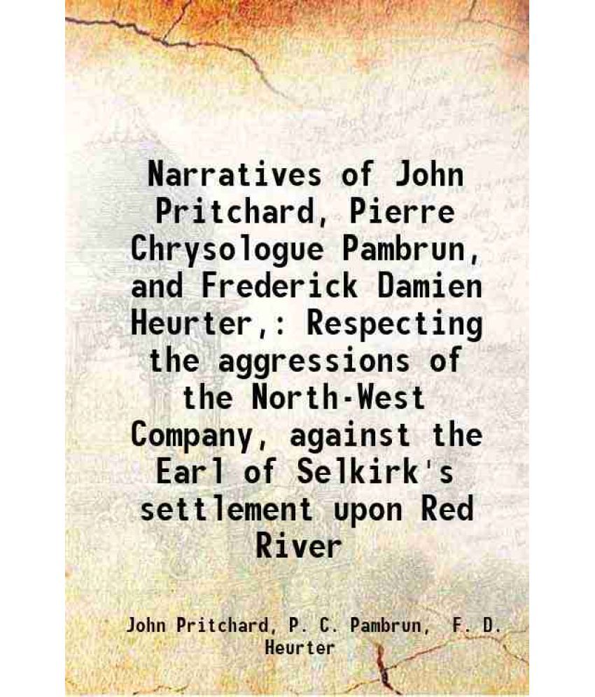     			Narratives of John Pritchard, Pierre Chrysologue Pambrun, and Frederick Damien Heurter, Respecting the aggressions of the North-West Compa [Hardcover]