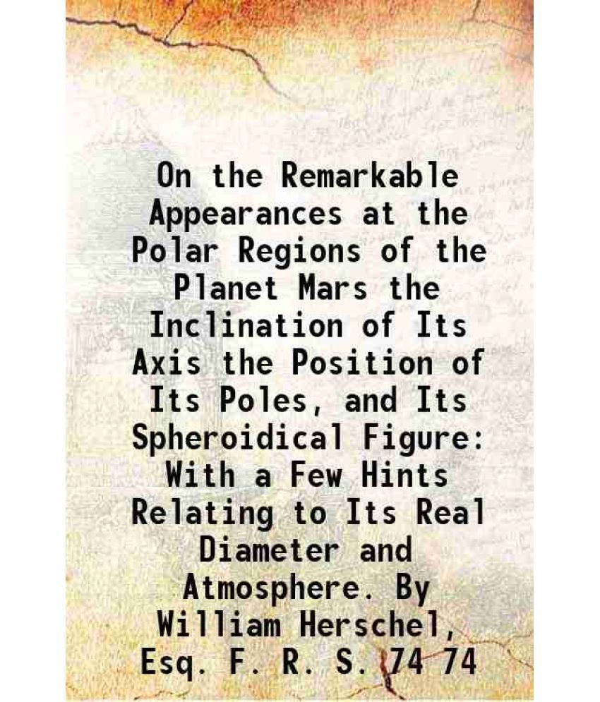     			On the Remarkable Appearances at the Polar Regions of the Planet Mars the Inclination of Its Axis the Position of Its Poles, and Its Spher [Hardcover]