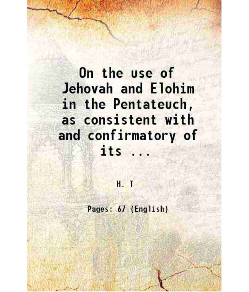     			On the use of Jehovah and Elohim in the Pentateuch, As consistent with and confirmatory of its mosaic authorship 1869 [Hardcover]