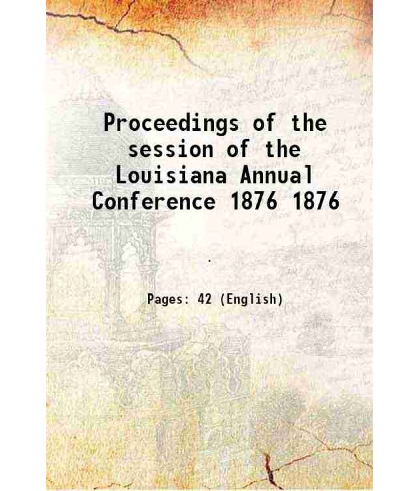     			Proceedings of the session of the Louisiana Annual Conference Volume 1876 1876 [Hardcover]