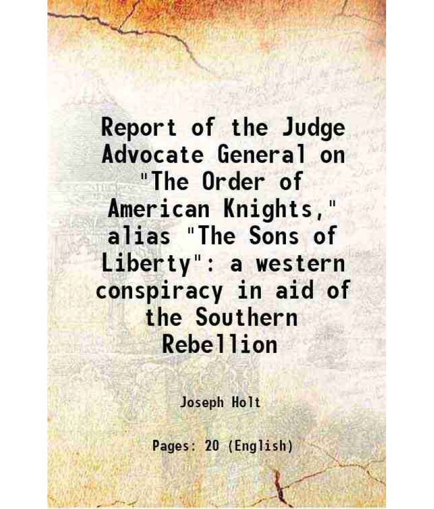     			Report of the Judge Advocate General on "The Order of American Knights," alias "The Sons of Liberty" a western conspiracy in aid of the So [Hardcover]