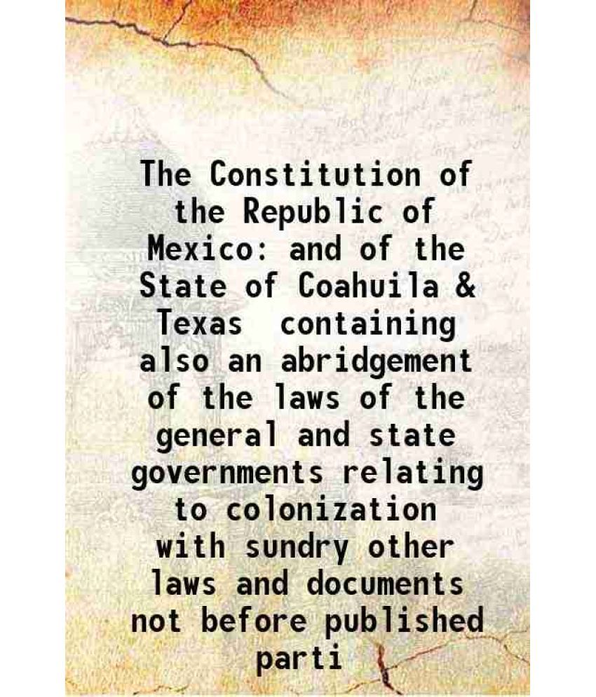     			The Constitution of the Republic of Mexico and of the State of Coahuila & Texas containing also an abridgement of the laws of the general [Hardcover]