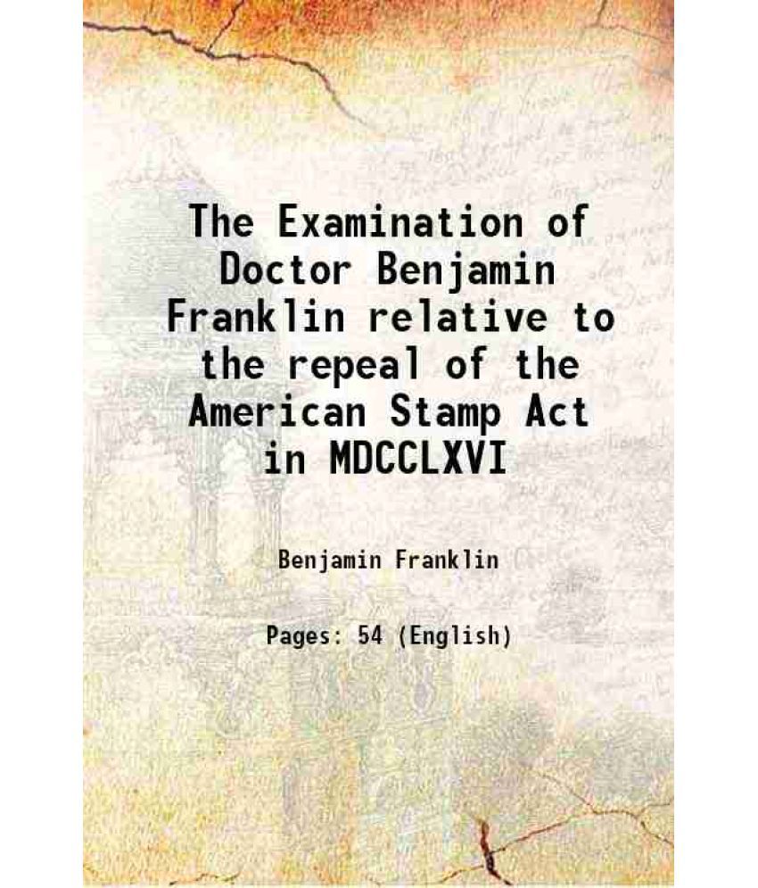     			The Examination of Doctor Benjamin Franklin relative to the repeal of the American Stamp Act in MDCCLXVI 1767 [Hardcover]