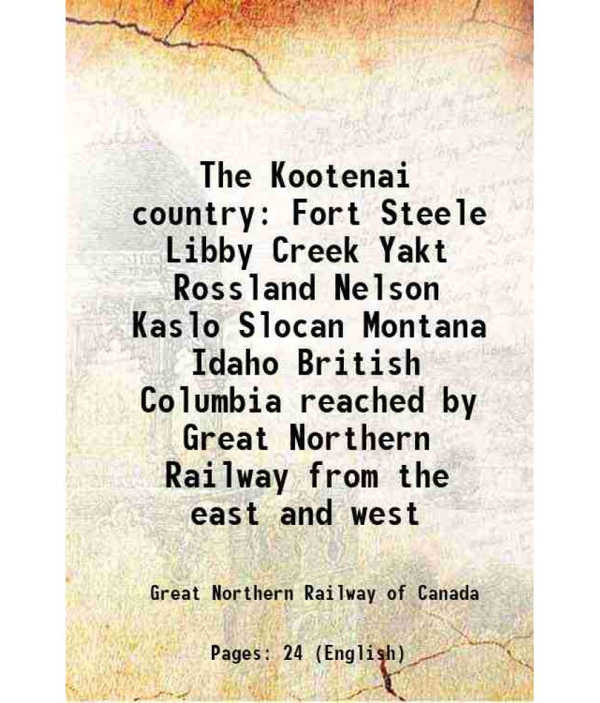     			The Kootenai country Fort Steele Libby Creek Yakt Rossland Nelson Kaslo Slocan Montana Idaho British Columbia reached by Great Northern Ra [Hardcover]