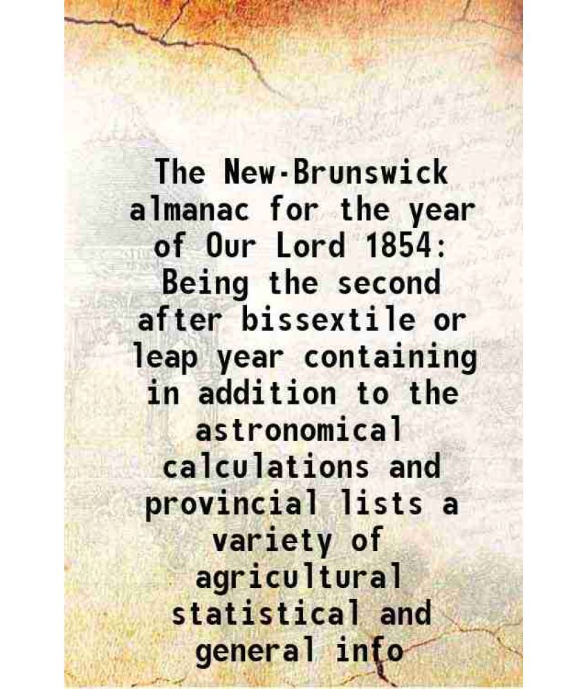     			The New-Brunswick almanac for the year of Our Lord 1854 Being the second after bissextile or leap year containing in addition to the astro [Hardcover]