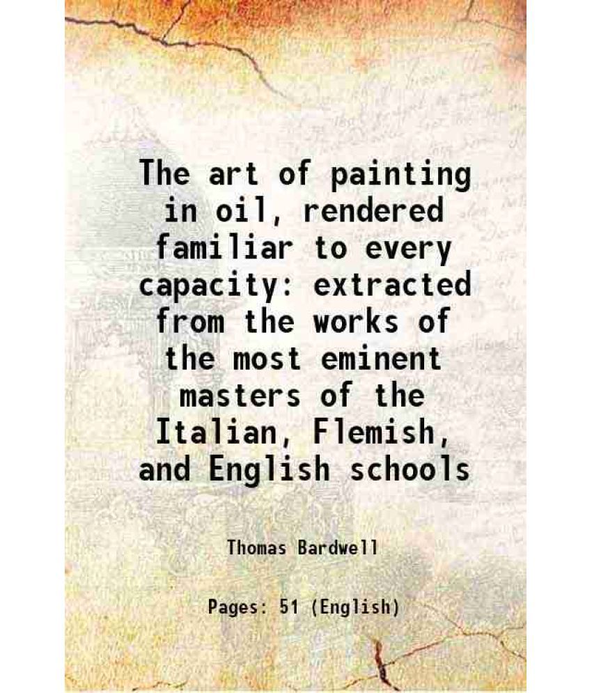     			The art of painting in oil, rendered familiar to every capacity extracted from the works of the most eminent masters of the Italian, Flemi [Hardcover]