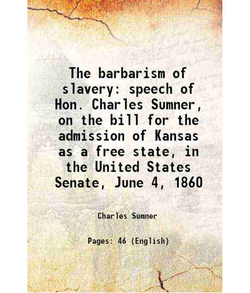     			The barbarism of slavery speech of Hon. Charles Sumner, on the bill for the admission of Kansas as a free state, in the United States Sena [Hardcover]