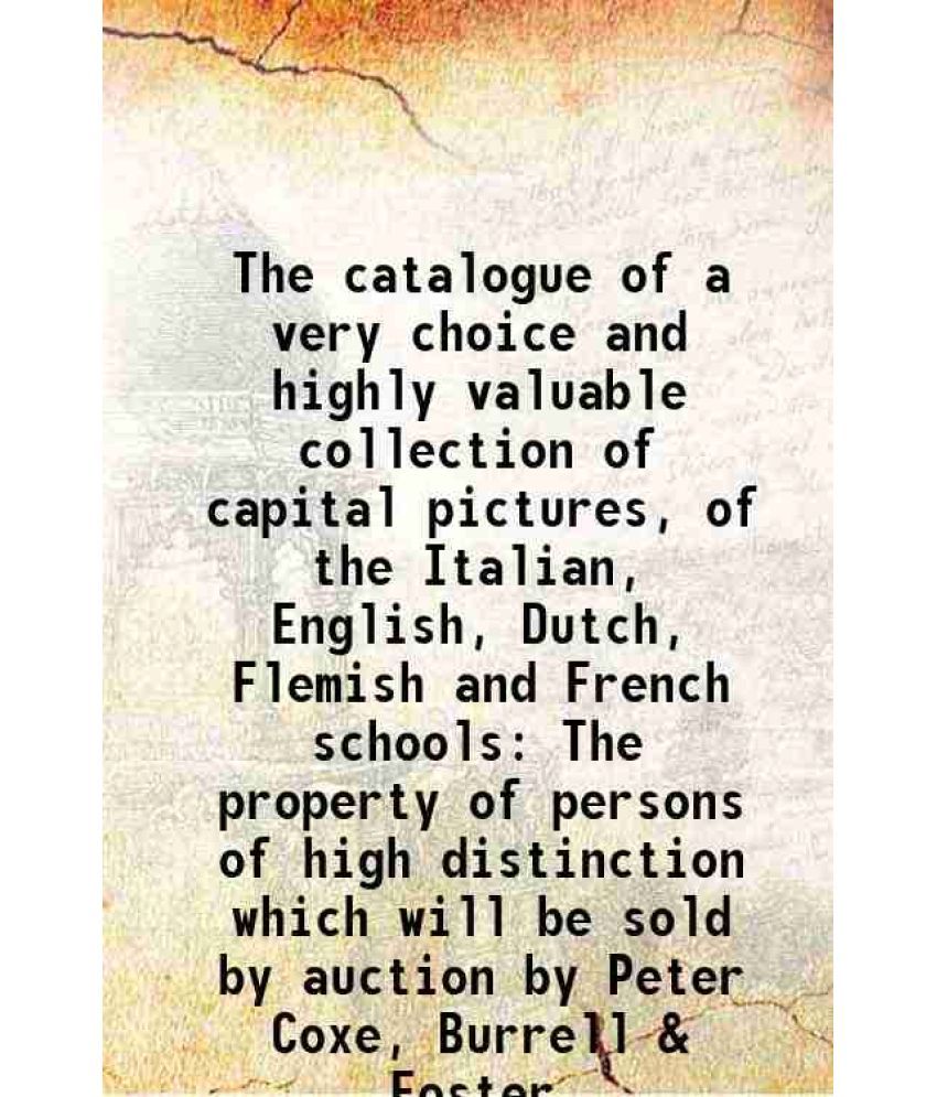     			The catalogue of a very choice and highly valuable collection of capital pictures, of the Italian, English, Dutch, Flemish and French scho [Hardcover]