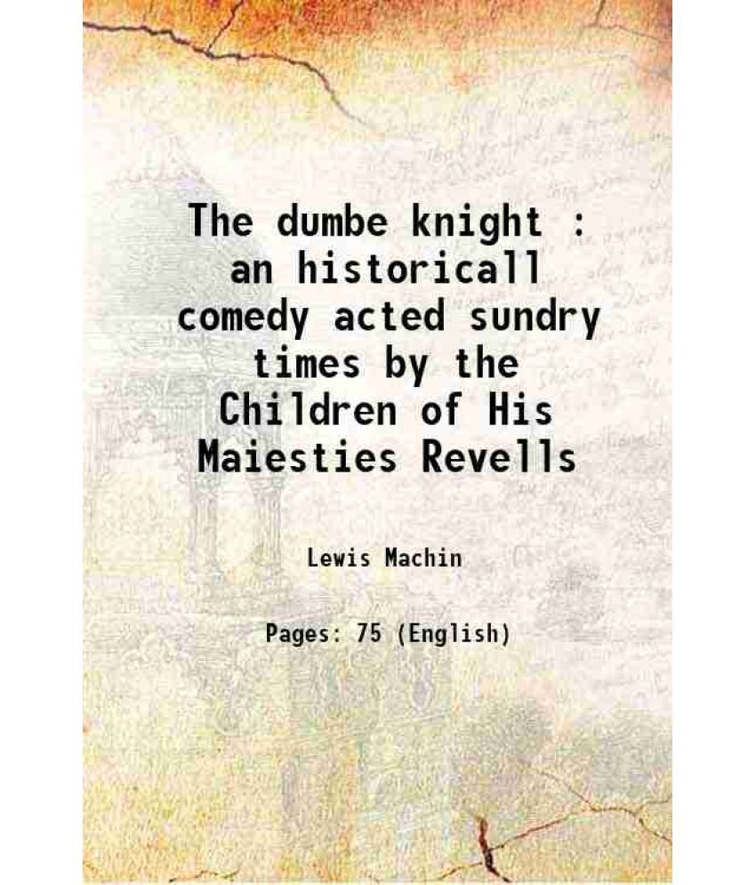     			The dumbe knight : an historicall comedy acted sundry times by the Children of His Maiesties Revells 1633 [Hardcover]